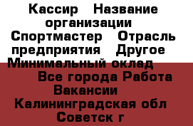 Кассир › Название организации ­ Спортмастер › Отрасль предприятия ­ Другое › Минимальный оклад ­ 28 650 - Все города Работа » Вакансии   . Калининградская обл.,Советск г.